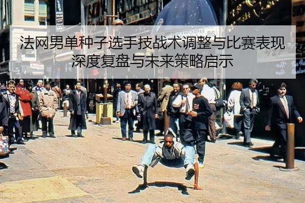 法网男单种子选手技战术调整与比赛表现深度复盘与未来策略启示