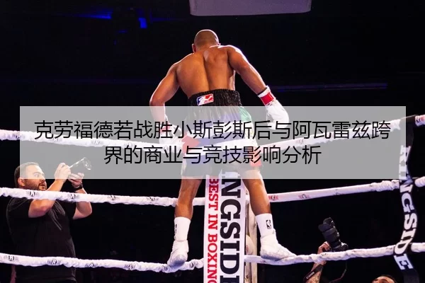 克劳福德若战胜小斯彭斯后与阿瓦雷兹跨界的商业与竞技影响分析