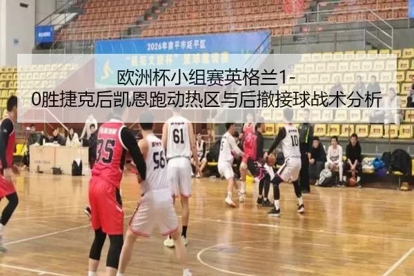 欧洲杯小组赛英格兰1-0胜捷克后凯恩跑动热区与后撤接球战术分析