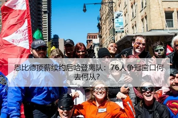 恩比德顶薪续约后哈登离队：76人争冠窗口何去何从？