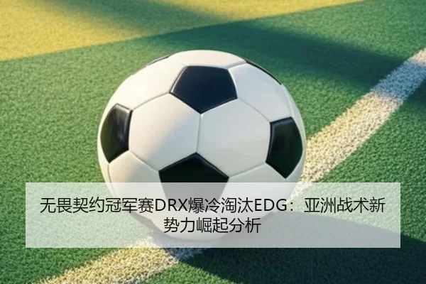 无畏契约冠军赛DRX爆冷淘汰EDG：亚洲战术新势力崛起分析